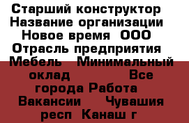 Старший конструктор › Название организации ­ Новое время, ООО › Отрасль предприятия ­ Мебель › Минимальный оклад ­ 30 000 - Все города Работа » Вакансии   . Чувашия респ.,Канаш г.